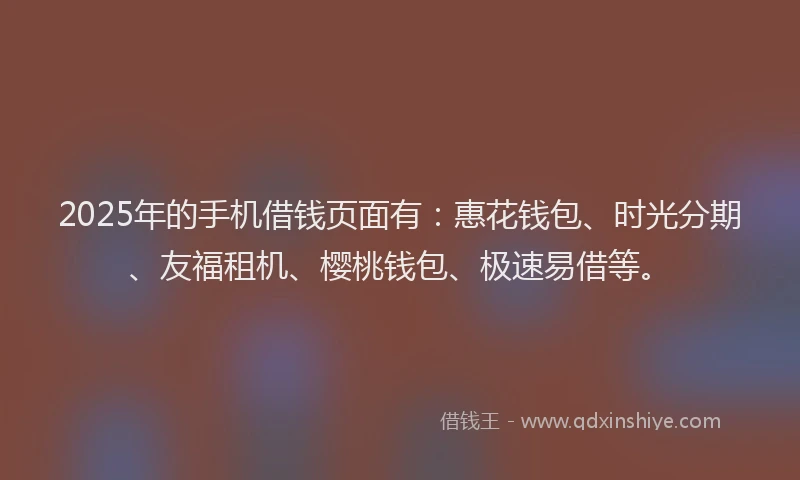 2025年的手机借钱页面有：惠花钱包、时光分期、友福租机、樱桃钱包、极速易借等。