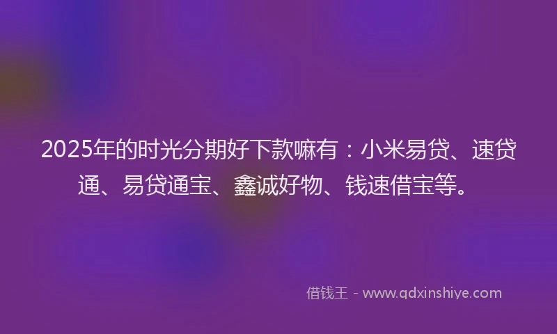 2025年的时光分期好下款嘛有：小米易贷、速贷通、易贷通宝、鑫诚好物、钱速借宝等。