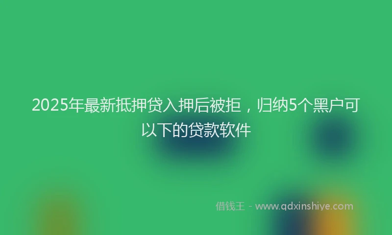 2025年最新抵押贷入押后被拒，归纳5个黑户可以下的贷款软件