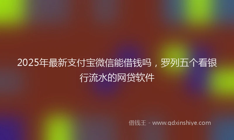 2025年最新支付宝微信能借钱吗，罗列五个看银行流水的网贷软件