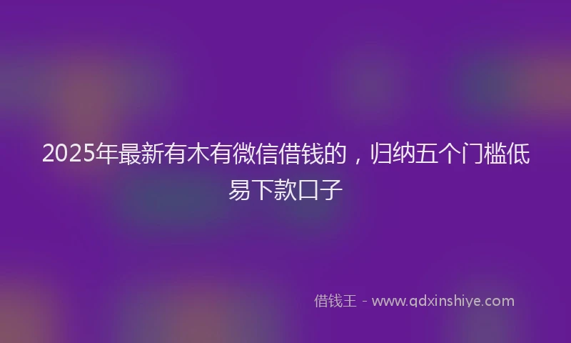 2025年最新有木有微信借钱的，归纳五个门槛低易下款口子