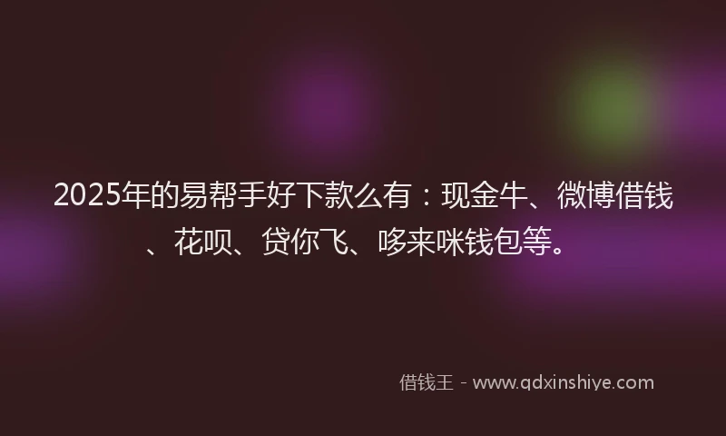 2025年的易帮手好下款么有：现金牛、微博借钱、花呗、贷你飞、哆来咪钱包等。
