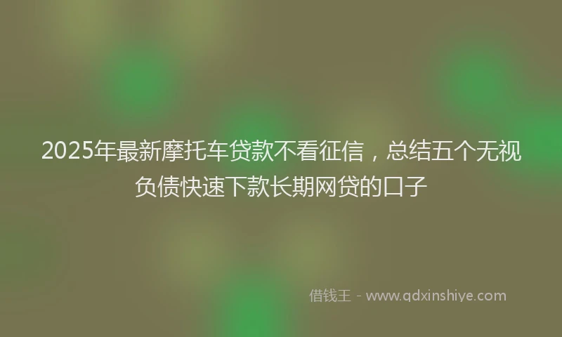 2025年最新摩托车贷款不看征信，总结五个无视负债快速下款长期网贷的口子