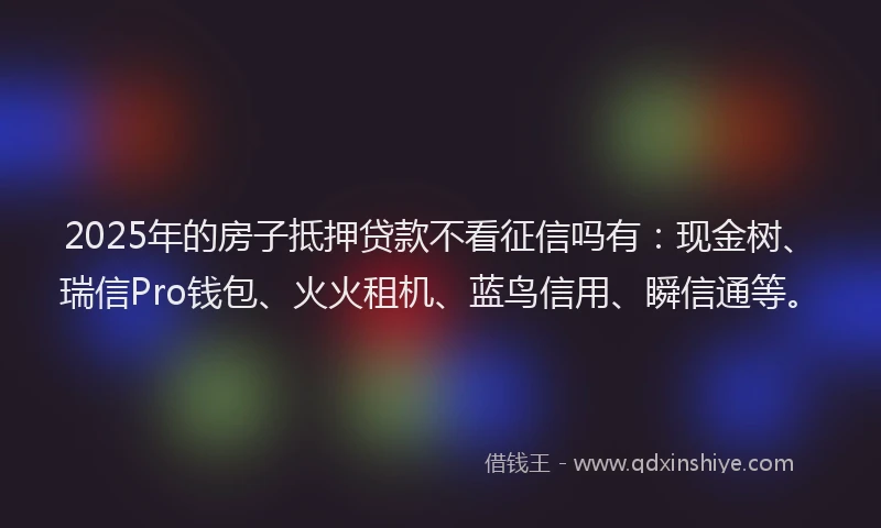 2025年的房子抵押贷款不看征信吗有：现金树、瑞信Pro钱包、火火租机、蓝鸟信用、瞬信通等。