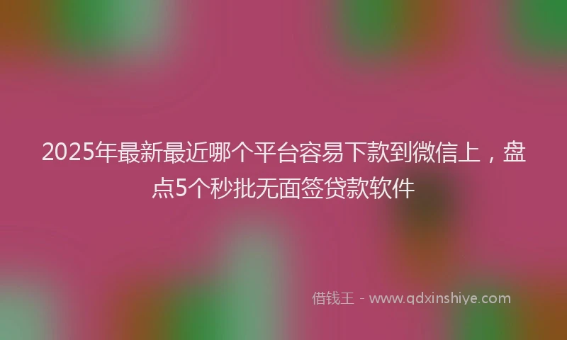 2025年最新最近哪个平台容易下款到微信上，盘点5个秒批无面签贷款软件