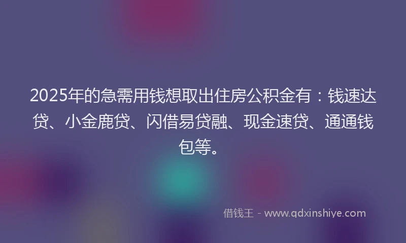 2025年的急需用钱想取出住房公积金有：钱速达贷、小金鹿贷、闪借易贷融、现金速贷、通通钱包等。