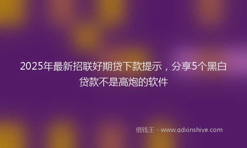 2025年最新招联好期贷下款提示，分享5个黑白贷款不是高炮的软件