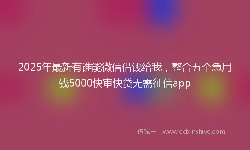 2025年最新有谁能微信借钱给我，整合五个急用钱5000快审快贷无需征信app
