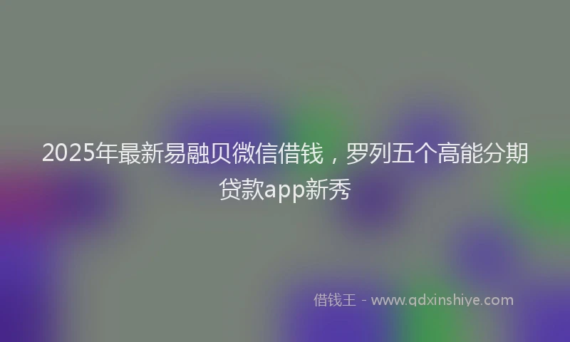 2025年最新易融贝微信借钱，罗列五个高能分期贷款app新秀