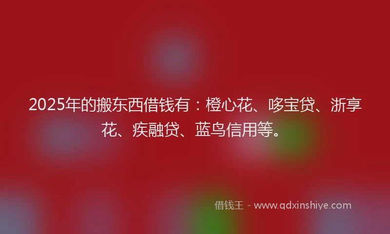 2025年的搬东西借钱有：橙心花、哆宝贷、浙享花、疾融贷、蓝鸟信用等。
