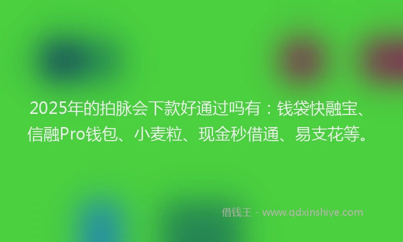 2025年的拍脉会下款好通过吗有：钱袋快融宝、信融Pro钱包、小麦粒、现金秒借通、易支花等。