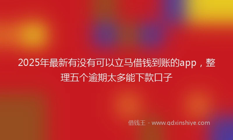 2025年最新有没有可以立马借钱到账的app，整理五个逾期太多能下款口子