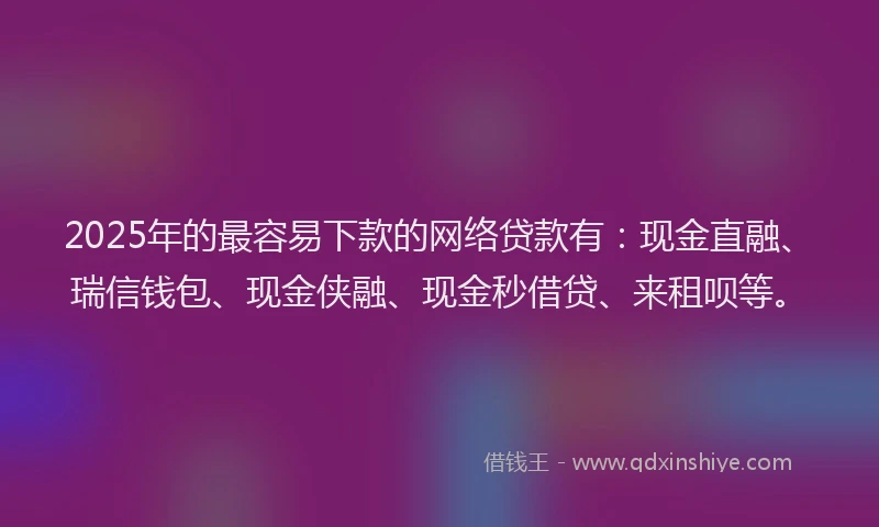 2025年的最容易下款的网络贷款有：现金直融、瑞信钱包、现金侠融、现金秒借贷、来租呗等。