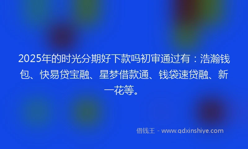 2025年的时光分期好下款吗初审通过有：浩瀚钱包、快易贷宝融、星梦借款通、钱袋速贷融、新一花等。