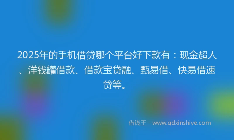 2025年的手机借贷哪个平台好下款有：现金超人、洋钱罐借款、借款宝贷融、甄易借、快易借速贷等。