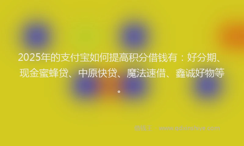 2025年的支付宝如何提高积分借钱有：好分期、现金蜜蜂贷、中原快贷、魔法速借、鑫诚好物等。