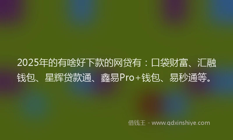 2025年的有啥好下款的网贷有：口袋财富、汇融钱包、星辉贷款通、鑫易Pro+钱包、易秒通等。
