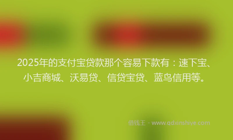 2025年的支付宝贷款那个容易下款有：速下宝、小吉商城、沃易贷、信贷宝贷、蓝鸟信用等。