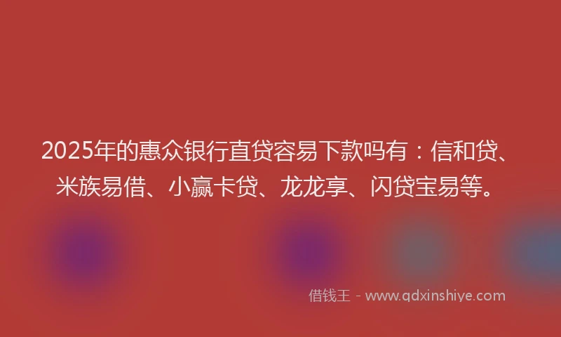 2025年的惠众银行直贷容易下款吗有：信和贷、米族易借、小赢卡贷、龙龙享、闪贷宝易等。
