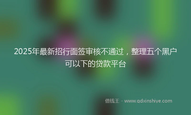 2025年最新招行面签审核不通过，整理五个黑户可以下的贷款平台