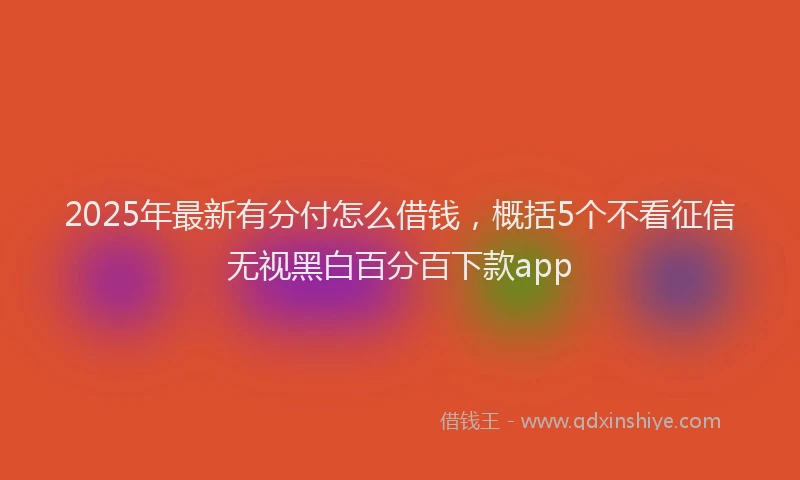 2025年最新有分付怎么借钱，概括5个不看征信无视黑白百分百下款app
