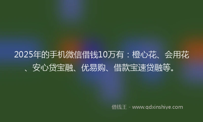 2025年的手机微信借钱10万有：橙心花、会用花、安心贷宝融、优易购、借款宝速贷融等。