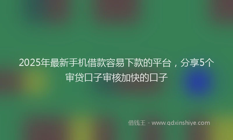 2025年最新手机借款容易下款的平台，分享5个审贷口子审核加快的口子