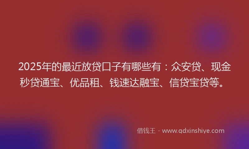 2025年的最近放贷口子有哪些有：众安贷、现金秒贷通宝、优品租、钱速达融宝、信贷宝贷等。