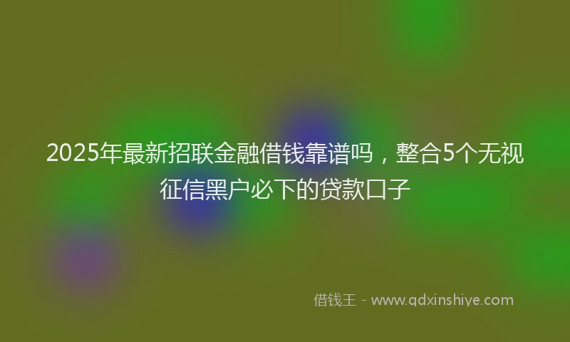 2025年最新招联金融借钱靠谱吗，整合5个无视征信黑户必下的贷款口子
