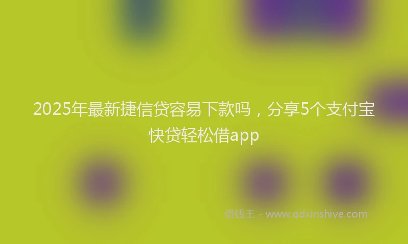 2025年最新捷信贷容易下款吗，分享5个支付宝快贷轻松借app