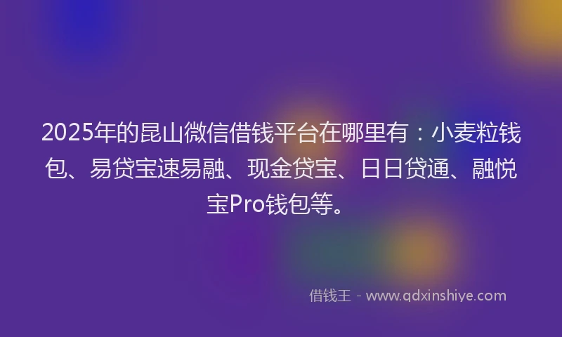 2025年的昆山微信借钱平台在哪里有：小麦粒钱包、易贷宝速易融、现金贷宝、日日贷通、融悦宝Pro钱包等。