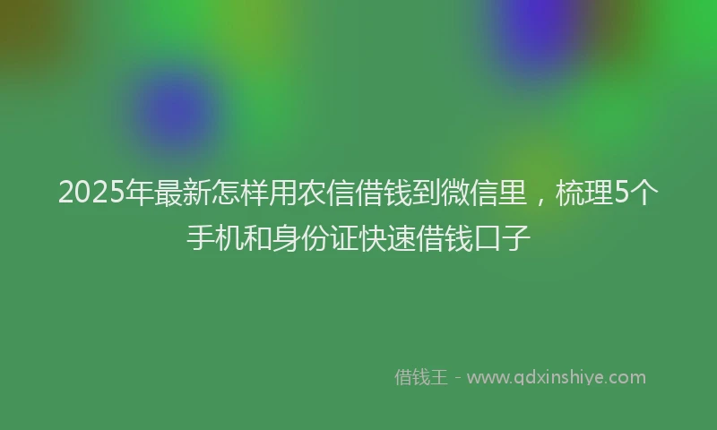 2025年最新怎样用农信借钱到微信里，梳理5个手机和身份证快速借钱口子
