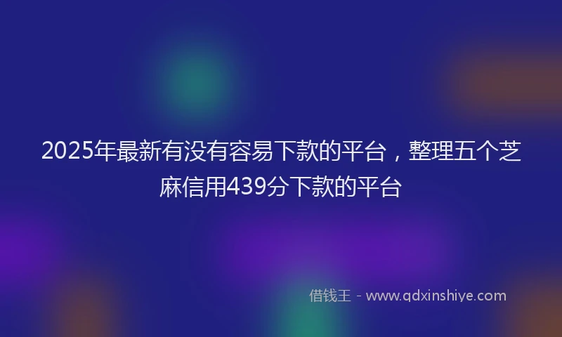 2025年最新有没有容易下款的平台，整理五个芝麻信用439分下款的平台