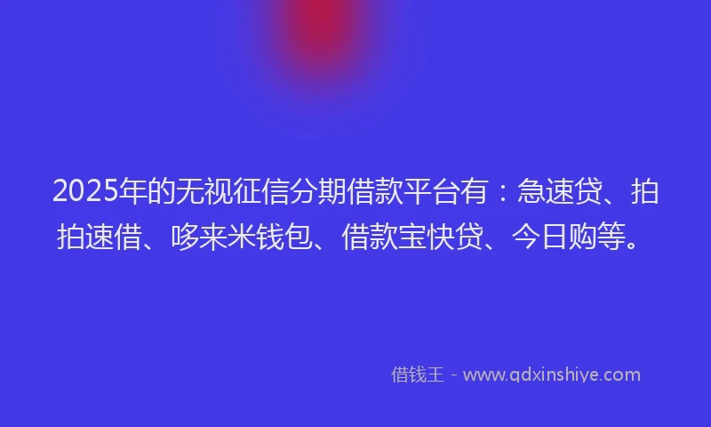 2025年的无视征信分期借款平台有：急速贷、拍拍速借、哆来米钱包、借款宝快贷、今日购等。