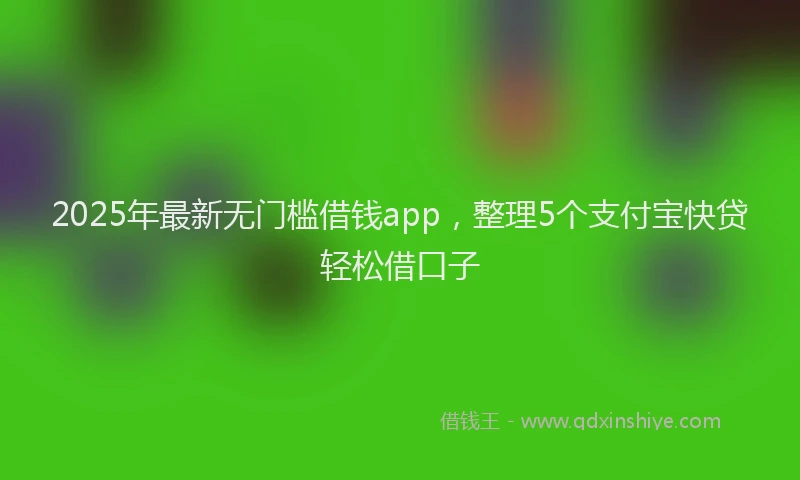 2025年最新无门槛借钱app，整理5个支付宝快贷轻松借口子