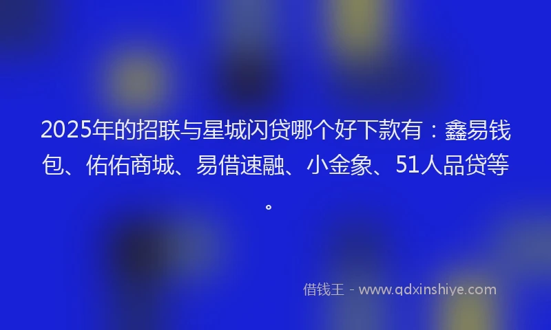 2025年的招联与星城闪贷哪个好下款有:鑫易钱包、佑佑商城、易借速融、小金象、51人品贷等。