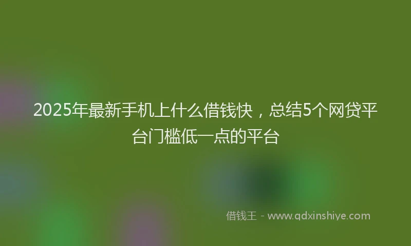 2025年最新手机上什么借钱快，总结5个网贷平台门槛低一点的平台