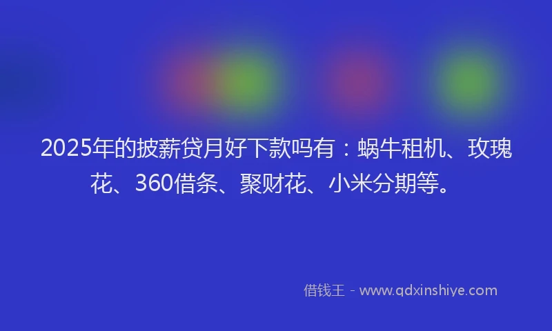 2025年的披薪贷月好下款吗有：蜗牛租机、玫瑰花、360借条、聚财花、小米分期等。