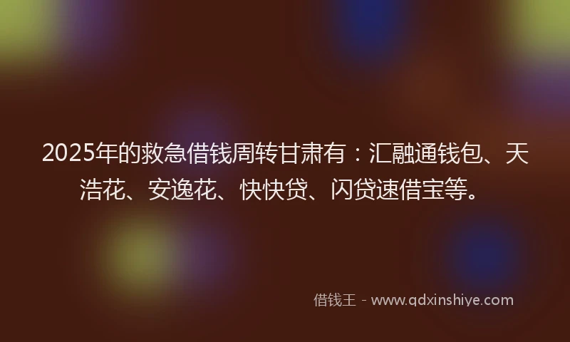 2025年的救急借钱周转甘肃有：汇融通钱包、天浩花、安逸花、快快贷、闪贷速借宝等。