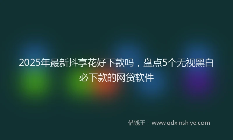 2025年最新抖享花好下款吗，盘点5个无视黑白必下款的网贷软件