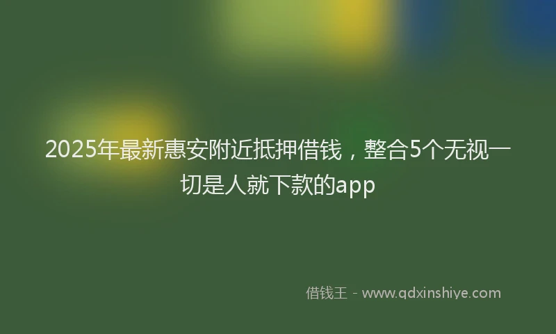 2025年最新惠安附近抵押借钱，整合5个无视一切是人就下款的app