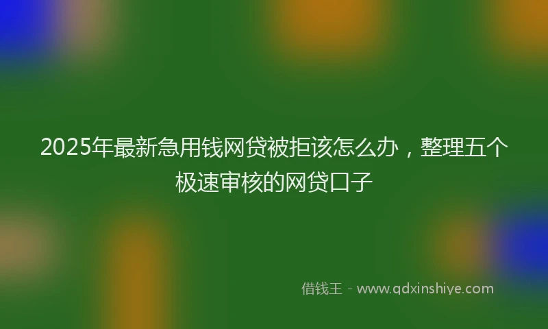 2025年最新急用钱网贷被拒该怎么办，整理五个极速审核的网贷口子