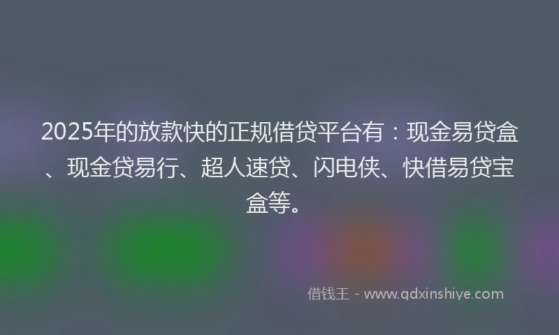 2025年的放款快的正规借贷平台有:现金易贷盒、现金贷易行、超人速贷、闪电侠、快借易贷宝盒等。