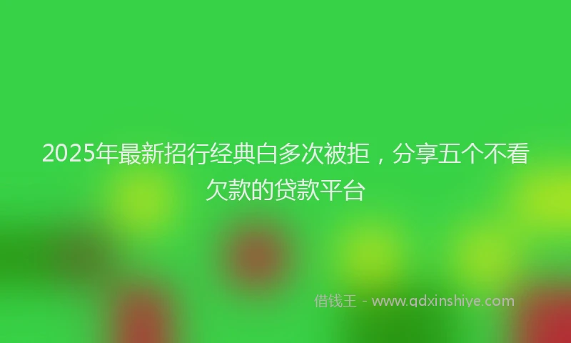 2025年最新招行经典白多次被拒，分享五个不看欠款的贷款平台