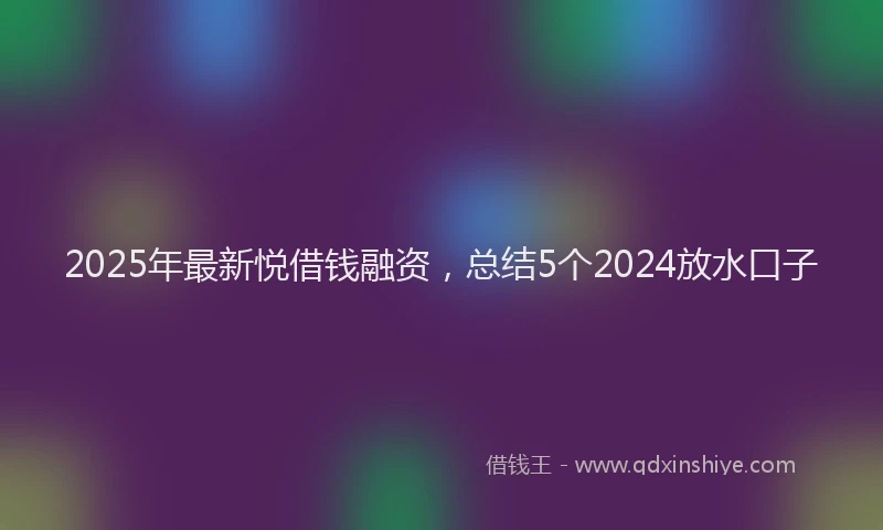 2025年最新悦借钱融资，总结5个2024放水口子