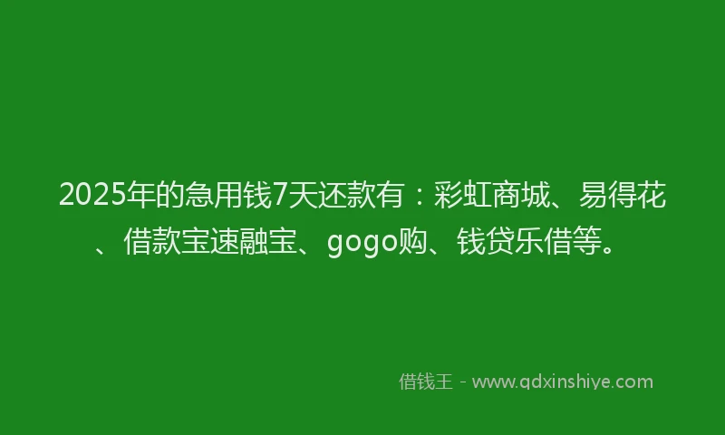 2025年的急用钱7天还款有：彩虹商城、易得花、借款宝速融宝、gogo购、钱贷乐借等。