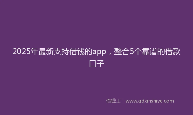 2025年最新支持借钱的app，整合5个靠谱的借款口子