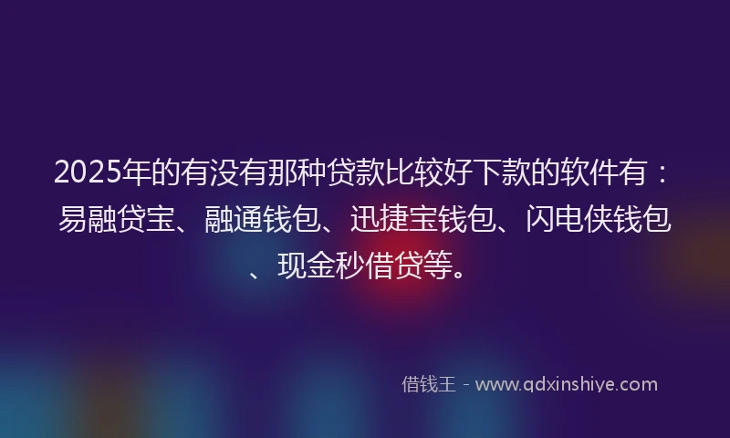 2025年的有没有那种贷款比较好下款的软件有：易融贷宝、融通钱包、迅捷宝钱包、闪电侠钱包、现金秒借贷等。