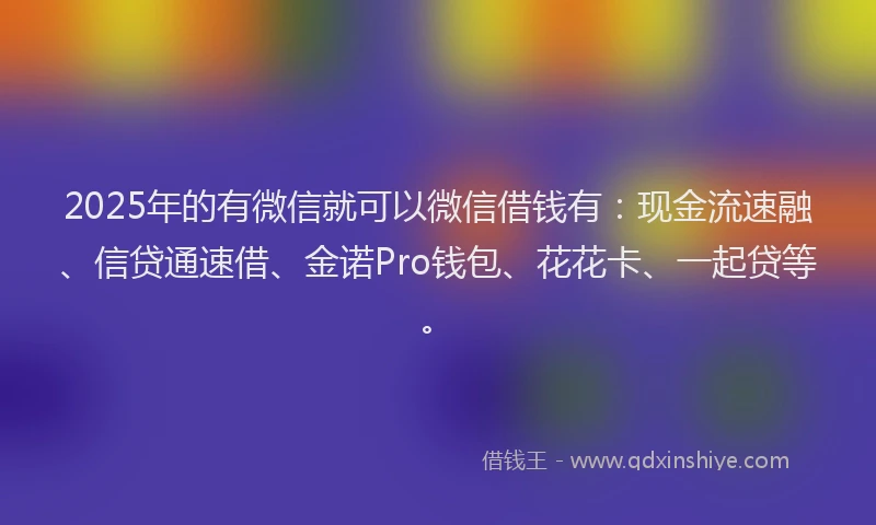 2025年的有微信就可以微信借钱有：现金流速融、信贷通速借、金诺Pro钱包、花花卡、一起贷等。