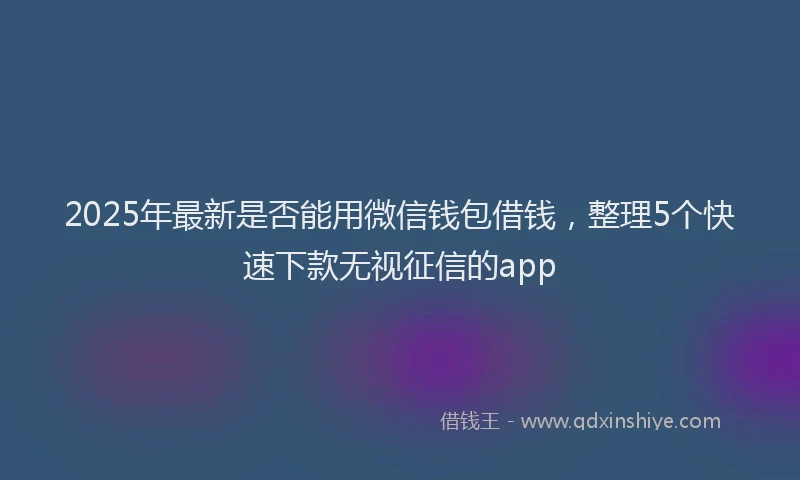 2025年最新是否能用微信钱包借钱，整理5个快速下款无视征信的app
